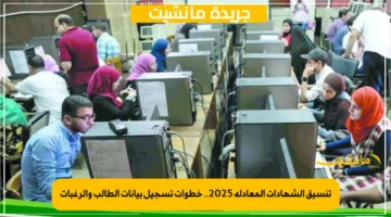 تنسيق الشهادات المعادلة 2025.. خطوات تسجيل بيانات الطالب والرغبات